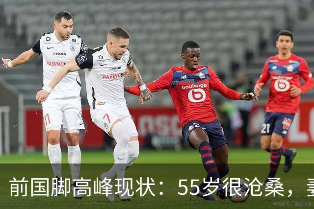 前国脚高峰现状：55岁很沧桑，妻子也是运动员，儿子和继父更亲近