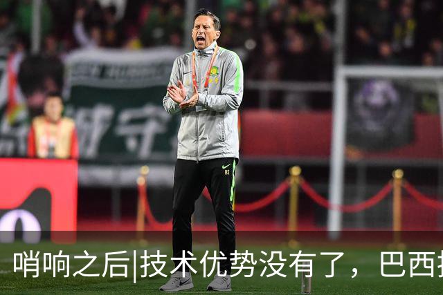 哨响之后|技术优势没有了，巴西接下来该怎么办？