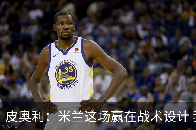 皮奥利：米兰这场赢在战术设计 我们统治比赛70分钟