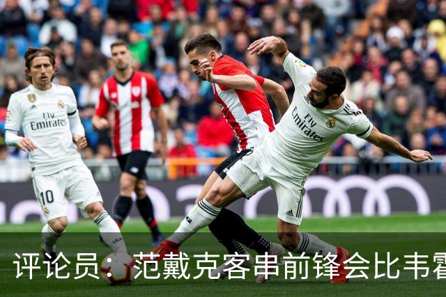 评论员：范戴克客串前锋会比韦霍斯特更厉害，范德芬拖后面就可以