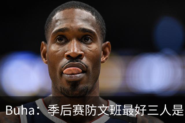 Buha：季后赛防文班最好三人是哈滕&唐斯&米罗 可推可抱可挤开他
