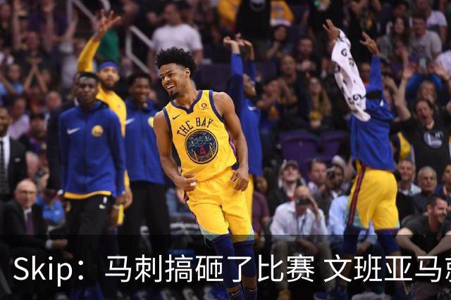 Skip：马刺搞砸了比赛 文班亚马就像詹姆斯一样没有关键基因